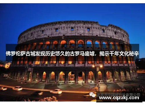 佛罗伦萨古城发现历史悠久的古罗马废墟，揭示千年文化秘辛