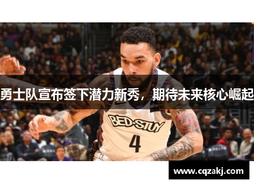 勇士队宣布签下潜力新秀，期待未来核心崛起