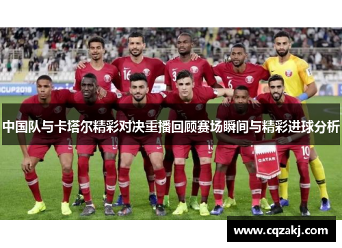 中国队与卡塔尔精彩对决重播回顾赛场瞬间与精彩进球分析