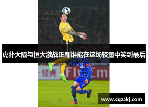 虎扑大阪与恒大激战正酣谁能在这场较量中笑到最后
