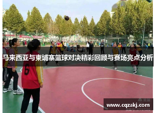 马来西亚与柬埔寨篮球对决精彩回顾与赛场亮点分析