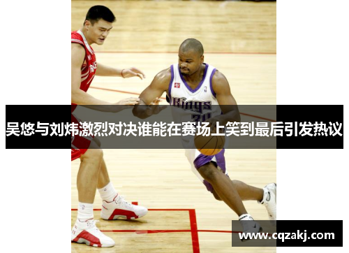 吴悠与刘炜激烈对决谁能在赛场上笑到最后引发热议
